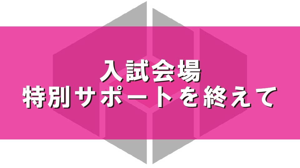 入試会場特別サポートを終えて