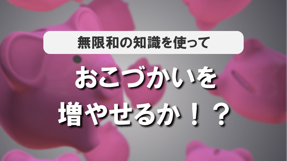 おこづかいを増やせるか！？～無限和を用いた小話～
